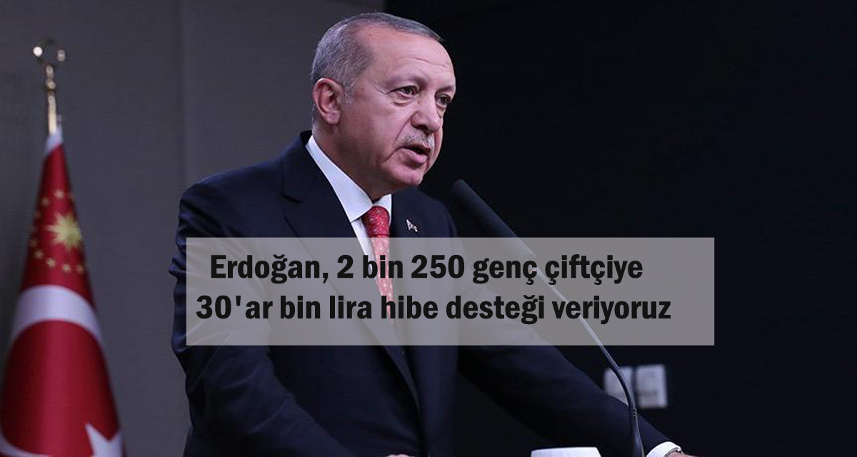 Cumhurbaşkanı Erdoğan, 2 bin 250 genç çiftçiye 30’ar bin lira hibe desteği veriyoruz