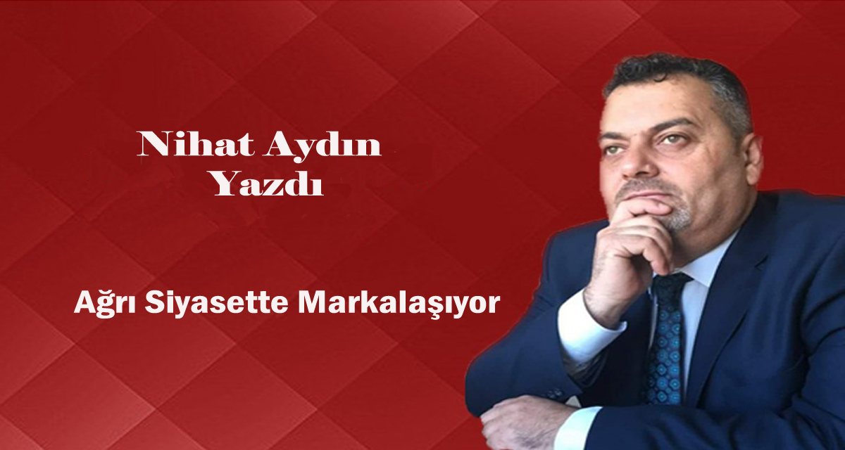 Ağrı Siyasette Markalaşıyor