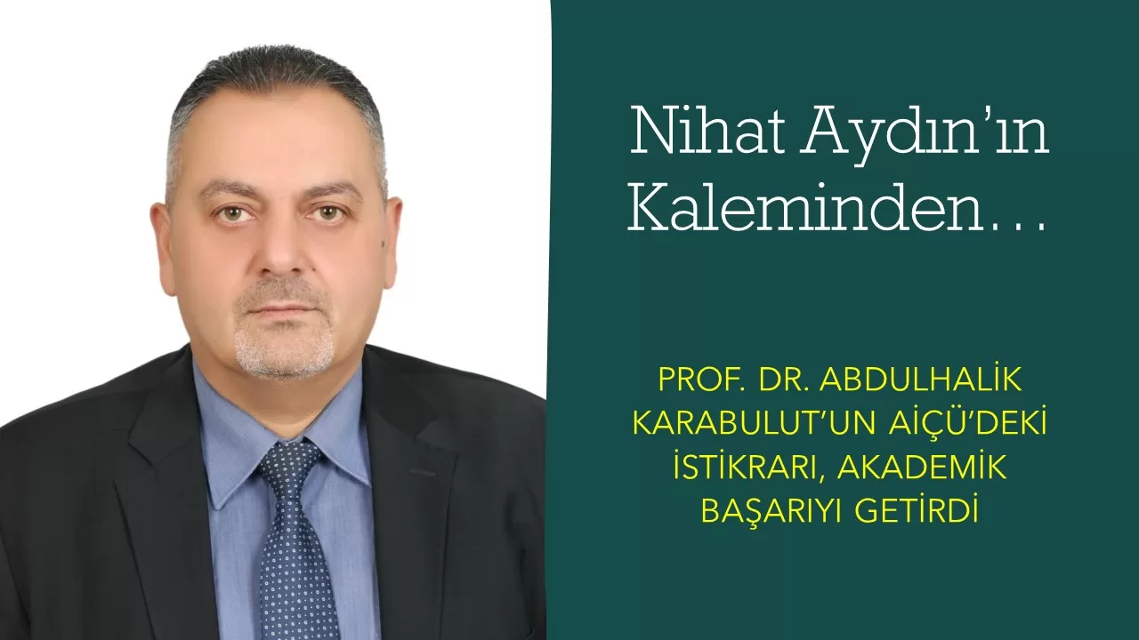 Nihat Aydın’ın Kaleminden… Rektör Prof. Dr. Abdulhalik Karabulut’un Aiçü’deki İstikrarı Akademik Başarıyı Getirdi