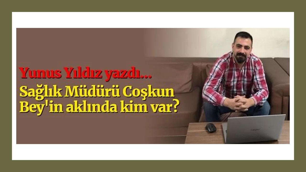 Yunus Yıldız Yazdı… Sağlık Müdürü Coşkun Bey’in aklında kim var?