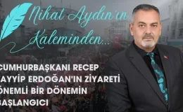 Nihat Aydın’ın Kaleminden… Cumhurbaşkanı Recep Tayyip Erdoğan’ın Ziyareti Önemli Bir Dönemin Başlangıcı