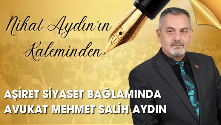 Nihat Aydın’ın Kaleminden… Aşiret ve Siyaset Bağlamında Avukat Mehmet Salih Aydın
